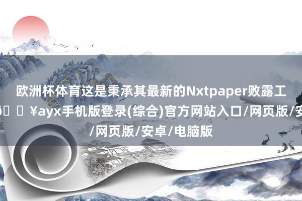 歐洲杯體育這是秉承其最新的Nxtpaper敗露工夫的手機-??ayx手機版登錄(綜合)官方網站入口/網頁版/安卓/電腦版