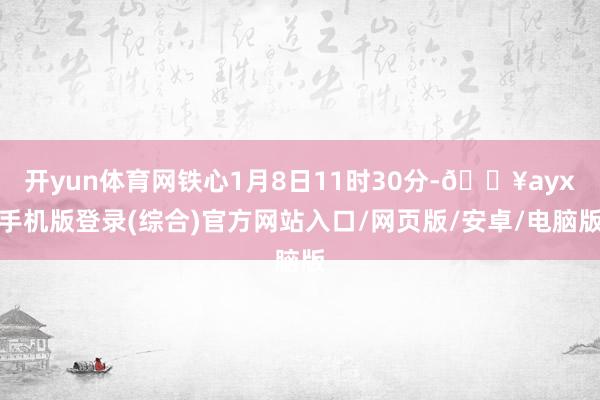 開yun體育網(wǎng)鐵心1月8日11時30分-??ayx手機(jī)版登錄(綜合)官方網(wǎng)站入口/網(wǎng)頁版/安卓/電腦版