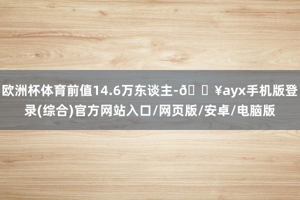 歐洲杯體育前值14.6萬東談主-??ayx手機版登錄(綜合)官方網站入口/網頁版/安卓/電腦版