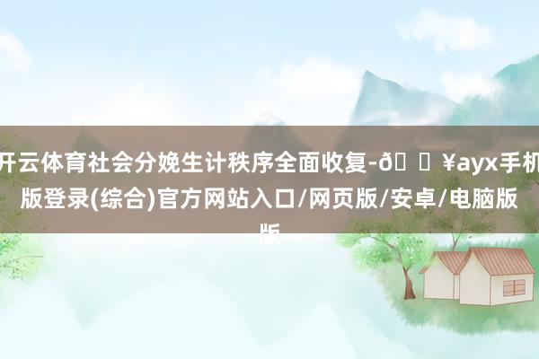 開云體育社會分娩生計秩序全面收復-??ayx手機版登錄(綜合)官方網站入口/網頁版/安卓/電腦版
