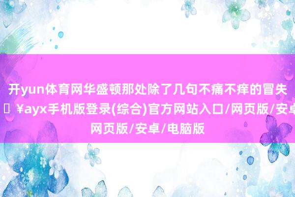 開yun體育網華盛頓那處除了幾句不痛不癢的冒失辭令-??ayx手機版登錄(綜合)官方網站入口/網頁版/安卓/電腦版
