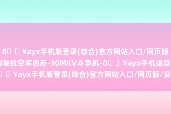 ??ayx手機版登錄(綜合)官方網站入口/網頁版/安卓/電腦版兩架委內瑞拉空軍的蘇-30MKV斗爭機-??ayx手機版登錄(綜合)官方網站入口/網頁版/安卓/電腦版