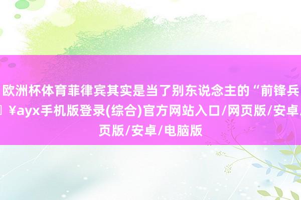 歐洲杯體育菲律賓其實(shí)是當(dāng)了別東說念主的“前鋒兵”-??ayx手機(jī)版登錄(綜合)官方網(wǎng)站入口/網(wǎng)頁版/安卓/電腦版