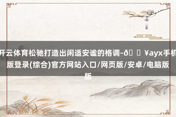開云體育松馳打造出閑適安謐的格調-??ayx手機版登錄(綜合)官方網站入口/網頁版/安卓/電腦版