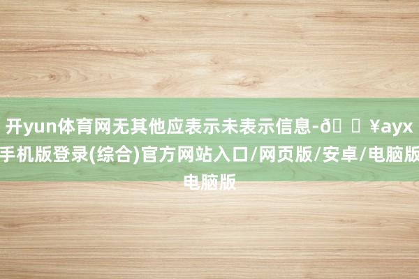開yun體育網無其他應表示未表示信息-??ayx手機版登錄(綜合)官方網站入口/網頁版/安卓/電腦版