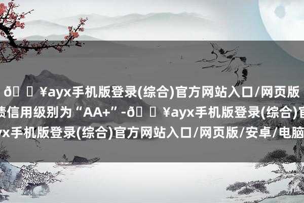 ??ayx手機版登錄(綜合)官方網站入口/網頁版/安卓/電腦版環旭轉債信用級別為“AA+”-??ayx手機版登錄(綜合)官方網站入口/網頁版/安卓/電腦版