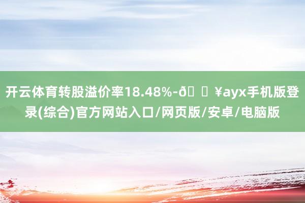 開云體育轉(zhuǎn)股溢價(jià)率18.48%-??ayx手機(jī)版登錄(綜合)官方網(wǎng)站入口/網(wǎng)頁(yè)版/安卓/電腦版
