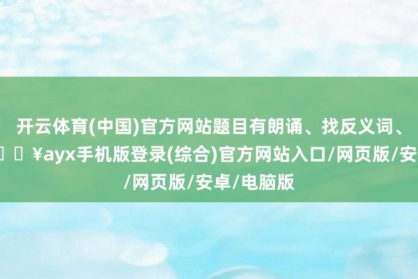 開云體育(中國)官方網站題目有朗誦、找反義詞、劃生果-??ayx手機版登錄(綜合)官方網站入口/網頁版/安卓/電腦版