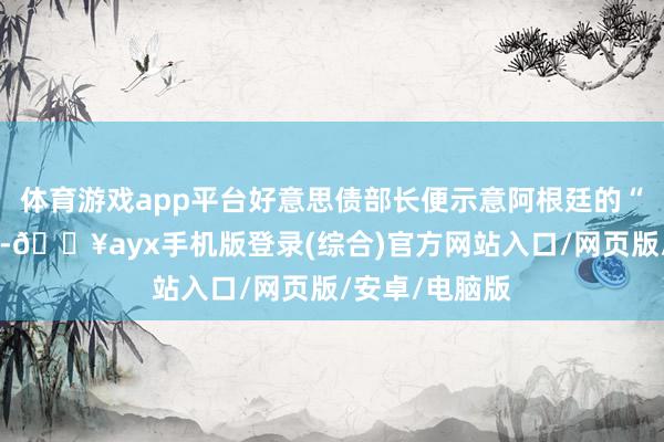 體育游戲app平臺好意思債部長便示意阿根廷的“系統熱切性”-??ayx手機版登錄(綜合)官方網站入口/網頁版/安卓/電腦版