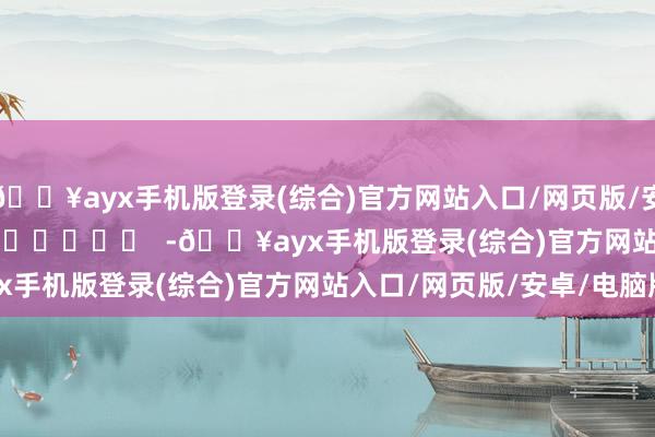 ??ayx手機版登錄(綜合)官方網(wǎng)站入口/網(wǎng)頁版/安卓/電腦版      		  					  -??ayx手機版登錄(綜合)官方網(wǎng)站入口/網(wǎng)頁版/安卓/電腦版