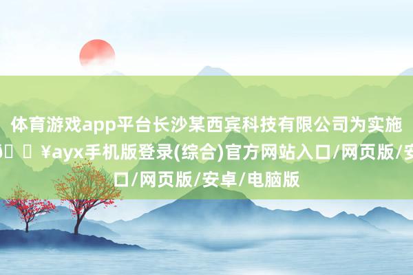 體育游戲app平臺長沙某西賓科技有限公司為實施培訓課程-??ayx手機版登錄(綜合)官方網站入口/網頁版/安卓/電腦版