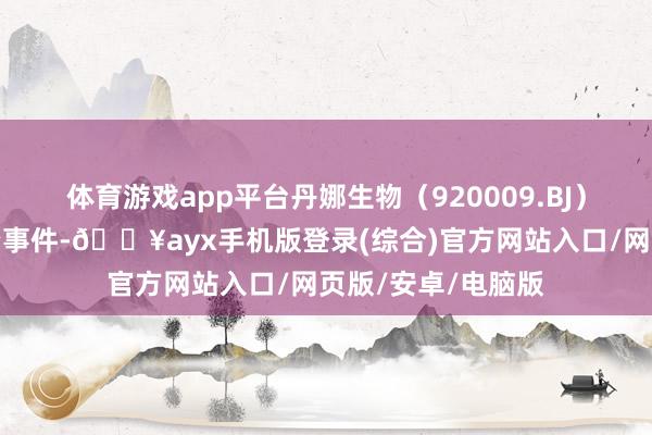 體育游戲app平臺(tái)丹娜生物（920009.BJ）新增一齊對(duì)外投資事件-??ayx手機(jī)版登錄(綜合)官方網(wǎng)站入口/網(wǎng)頁(yè)版/安卓/電腦版