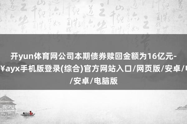 開(kāi)yun體育網(wǎng)公司本期債券贖回金額為16億元-??ayx手機(jī)版登錄(綜合)官方網(wǎng)站入口/網(wǎng)頁(yè)版/安卓/電腦版