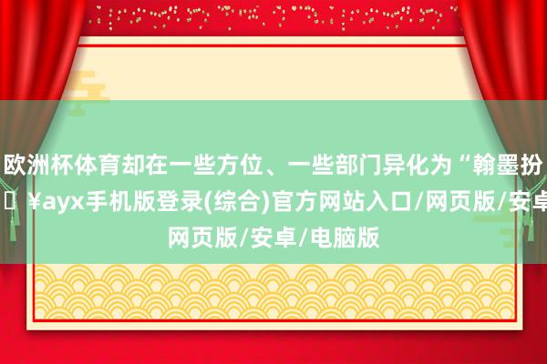 歐洲杯體育卻在一些方位、一些部門異化為“翰墨扮演”-??ayx手機版登錄(綜合)官方網站入口/網頁版/安卓/電腦版