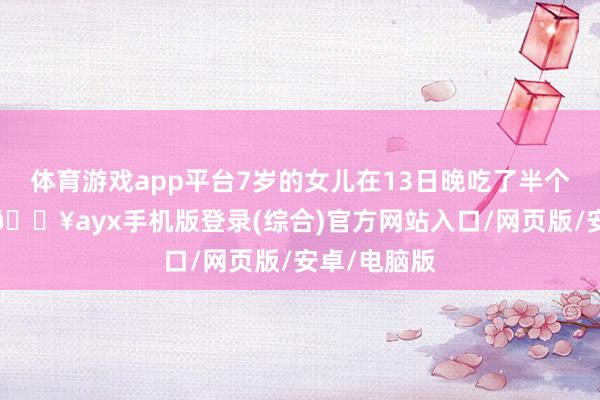 體育游戲app平臺7歲的女兒在13日晚吃了半個提拉米蘇-??ayx手機版登錄(綜合)官方網站入口/網頁版/安卓/電腦版