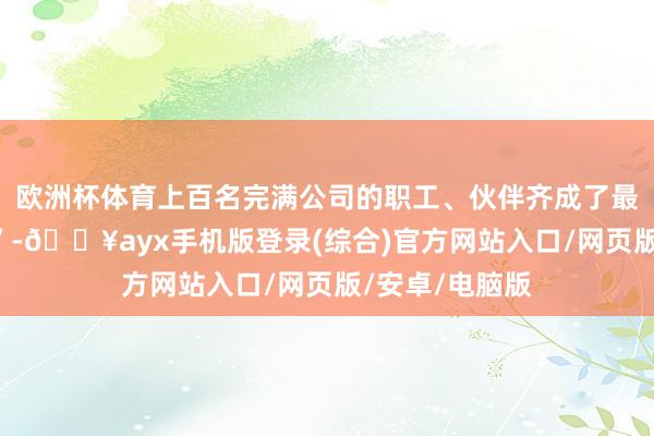 歐洲杯體育上百名完滿公司的職工、伙伴齊成了最專注的“學生”-??ayx手機版登錄(綜合)官方網站入口/網頁版/安卓/電腦版