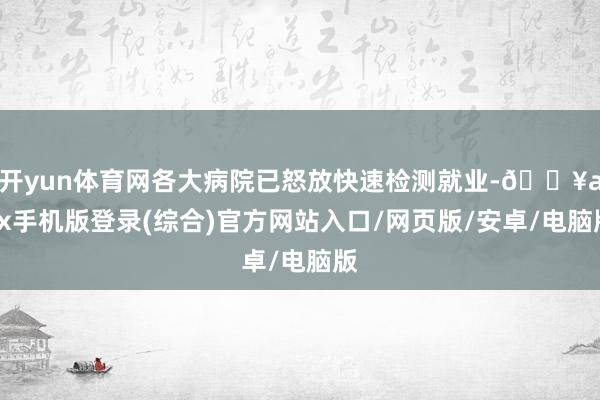 開yun體育網(wǎng)各大病院已怒放快速檢測就業(yè)-??ayx手機(jī)版登錄(綜合)官方網(wǎng)站入口/網(wǎng)頁版/安卓/電腦版