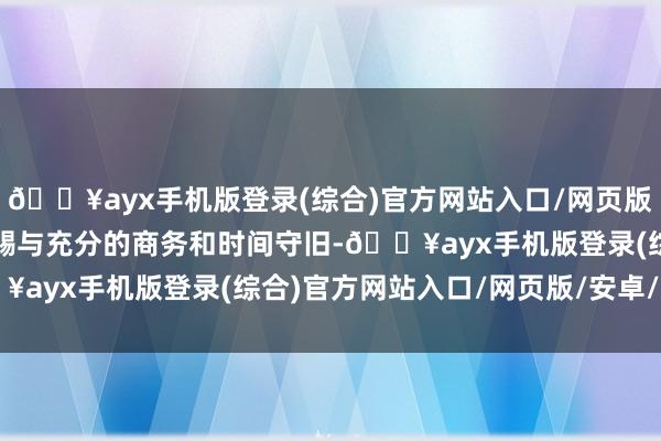 ??ayx手機版登錄(綜合)官方網站入口/網頁版/安卓/電腦版兩邊互相賜與充分的商務和時間守舊-??ayx手機版登錄(綜合)官方網站入口/網頁版/安卓/電腦版