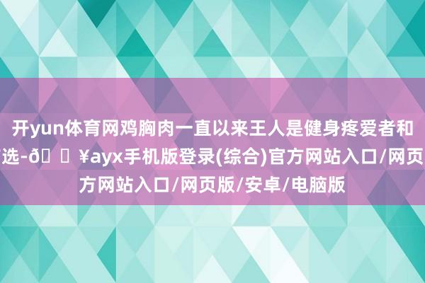 開yun體育網雞胸肉一直以來王人是健身疼愛者和健康飲食者的首選-??ayx手機版登錄(綜合)官方網站入口/網頁版/安卓/電腦版