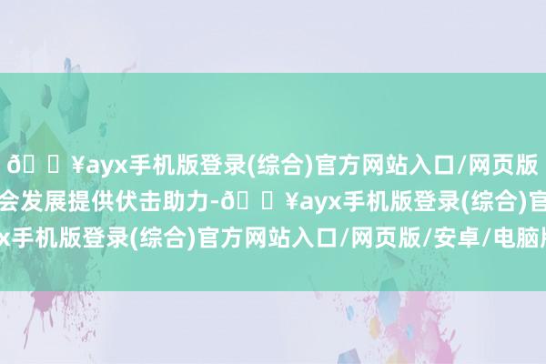 ??ayx手機版登錄(綜合)官方網(wǎng)站入口/網(wǎng)頁版/安卓/電腦版為經(jīng)濟社會發(fā)展提供伏擊助力-??ayx手機版登錄(綜合)官方網(wǎng)站入口/網(wǎng)頁版/安卓/電腦版
