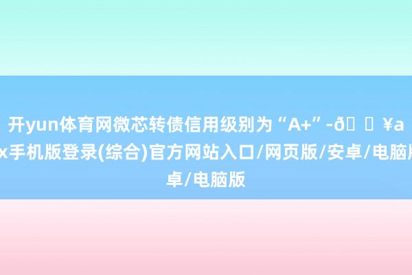 開yun體育網(wǎng)微芯轉(zhuǎn)債信用級別為“A+”-??ayx手機(jī)版登錄(綜合)官方網(wǎng)站入口/網(wǎng)頁版/安卓/電腦版