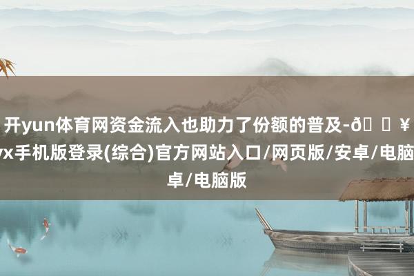 開yun體育網　　資金流入也助力了份額的普及-??ayx手機版登錄(綜合)官方網站入口/網頁版/安卓/電腦版
